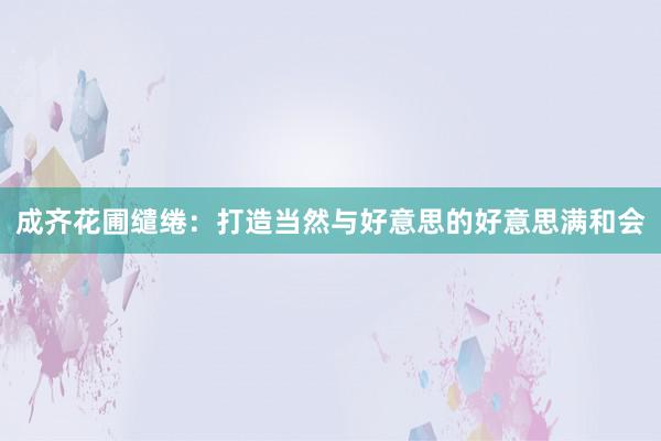 成齐花圃缱绻:打造当然与好意思的好意思满和会