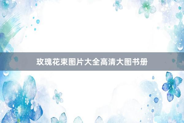 玫瑰花束图片大全高清大图书册