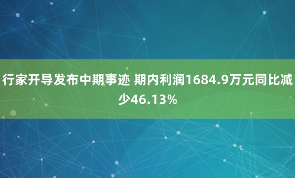 行家开导发布中期事迹 期内利润1684.9万元同比减少46.13%