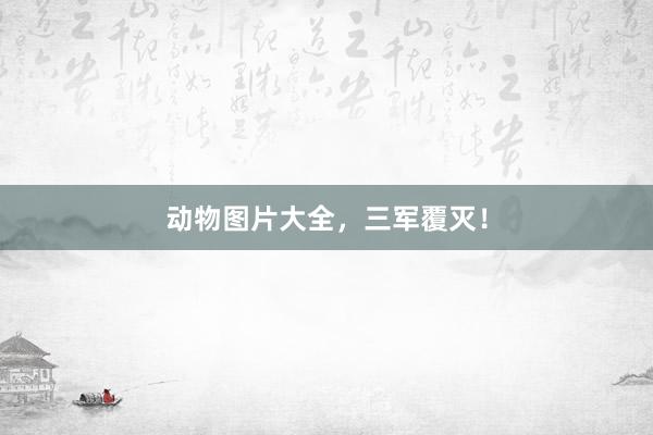 动物图片大全，三军覆灭！